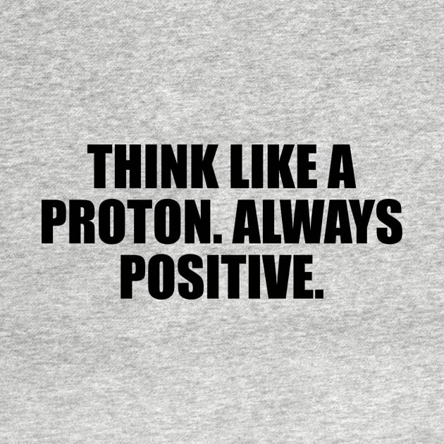 Think like a proton. Always positive by CRE4T1V1TY